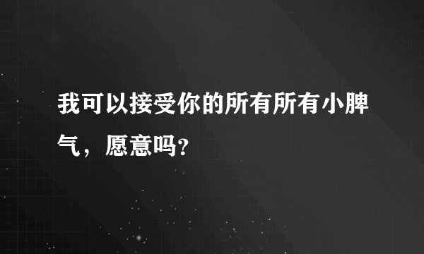 我可以接受你的所有所有小脾气，愿意吗？