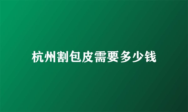 杭州割包皮需要多少钱