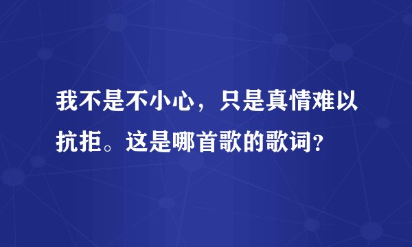 我不是不小心，只是真情难以抗拒。这是哪首歌的歌词？