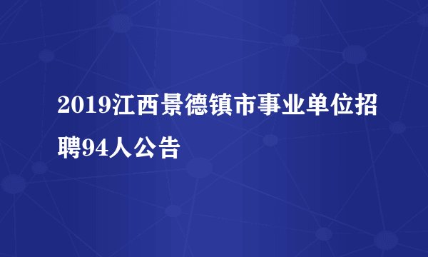 2019江西景德镇市事业单位招聘94人公告