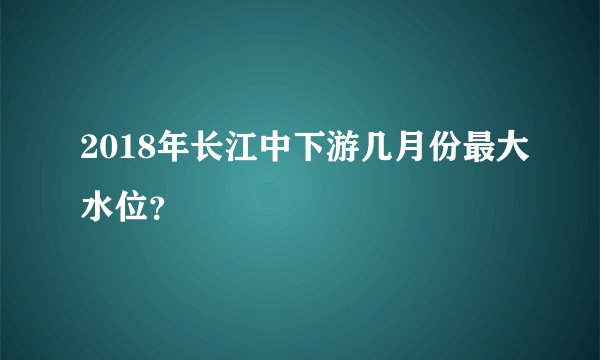 2018年长江中下游几月份最大水位？