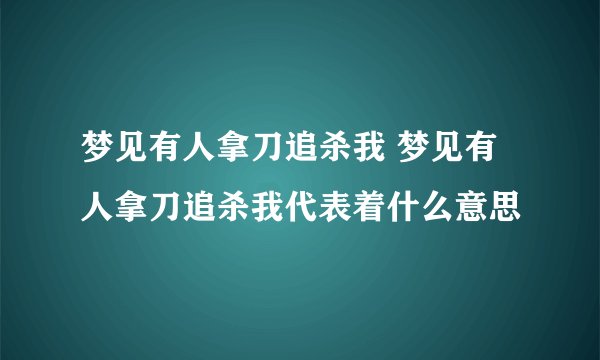 梦见有人拿刀追杀我 梦见有人拿刀追杀我代表着什么意思