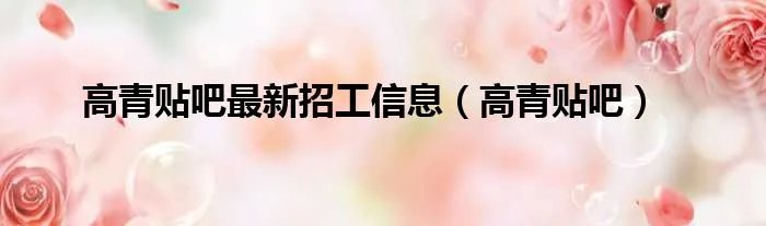 高青贴吧最新招工信息（高青贴吧）