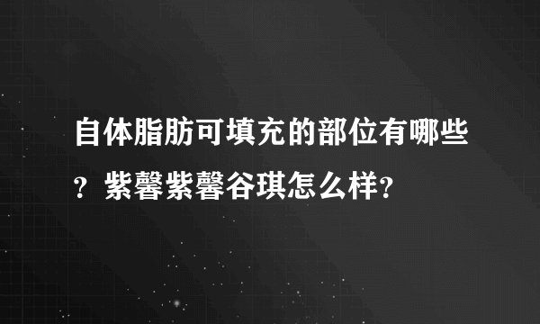 自体脂肪可填充的部位有哪些？紫馨紫馨谷琪怎么样？