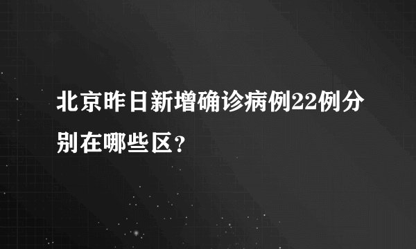 北京昨日新增确诊病例22例分别在哪些区？