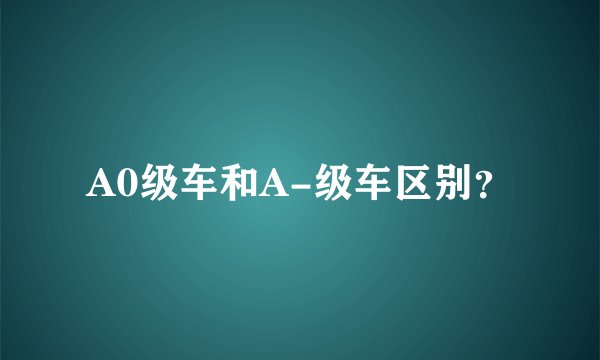 A0级车和A-级车区别?