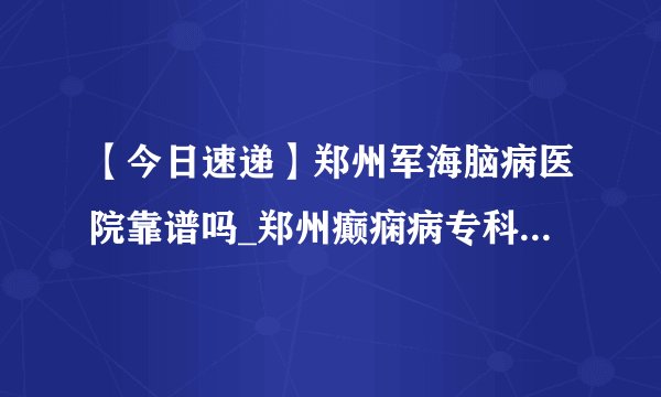 【今日速递】郑州军海脑病医院靠谱吗_郑州癫痫病专科医院哪家好