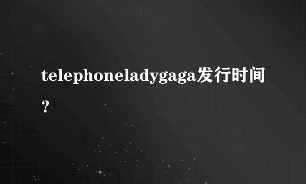 telephoneladygaga发行时间？