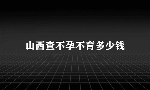 山西查不孕不育多少钱