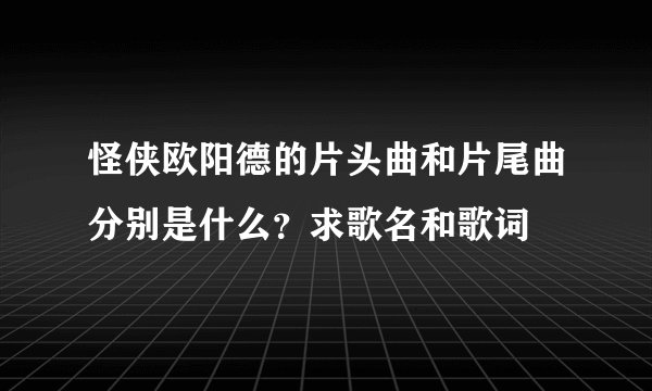 怪侠欧阳德的片头曲和片尾曲分别是什么？求歌名和歌词