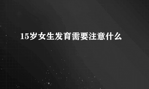 15岁女生发育需要注意什么