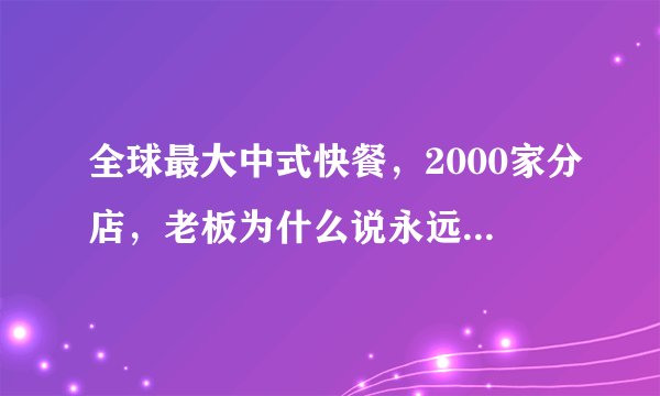 全球最大中式快餐，2000家分店，老板为什么说永远不到中国开店？