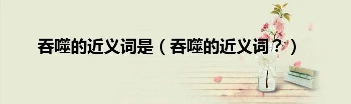 吞噬的近义词是（吞噬的近义词？）