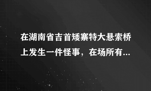 在湖南省吉首矮寨特大悬索桥上发生一件怪事，在场所有人都不敢相信自己的眼睛! 是什么？