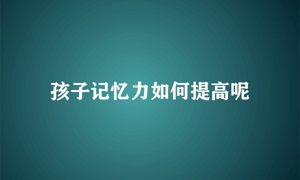 孩子记忆力如何提高呢