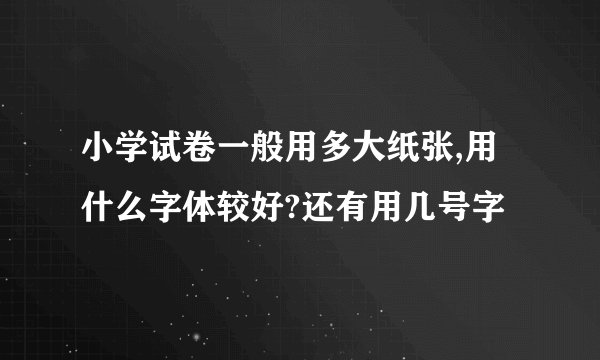 小学试卷一般用多大纸张,用什么字体较好?还有用几号字