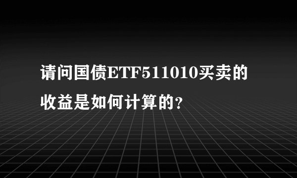 请问国债ETF511010买卖的收益是如何计算的？