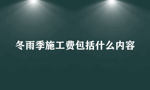 冬雨季施工费包括什么内容