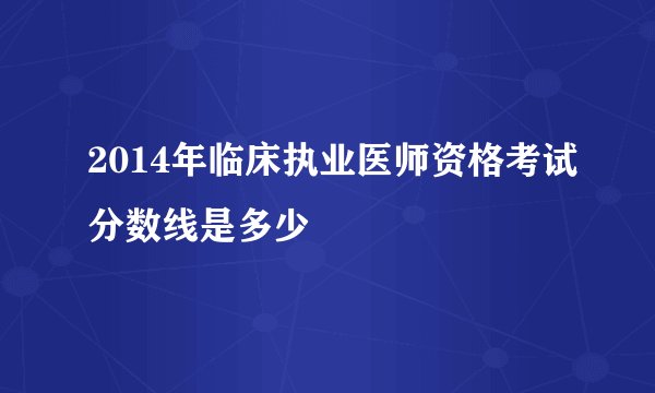 2014年临床执业医师资格考试分数线是多少