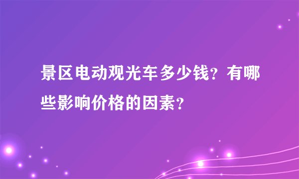 景区电动观光车多少钱？有哪些影响价格的因素？