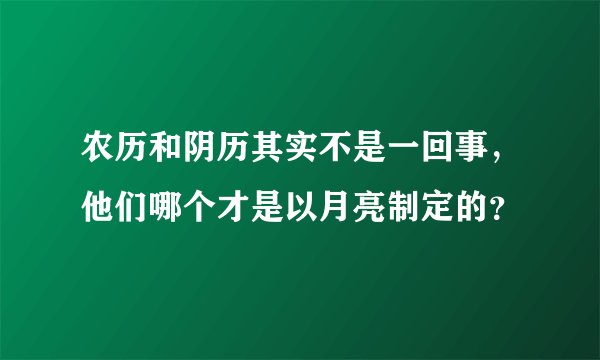农历和阴历其实不是一回事，他们哪个才是以月亮制定的？