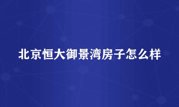 北京恒大御景湾房子怎么样