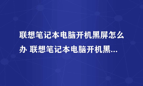 联想笔记本电脑开机黑屏怎么办 联想笔记本电脑开机黑屏的方法