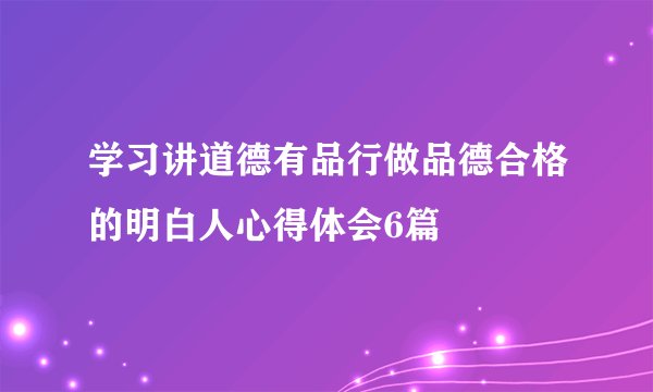学习讲道德有品行做品德合格的明白人心得体会6篇
