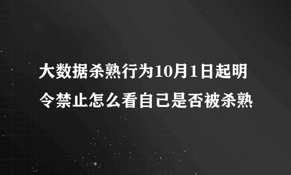 大数据杀熟行为10月1日起明令禁止怎么看自己是否被杀熟