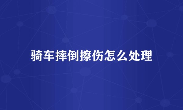 骑车摔倒擦伤怎么处理