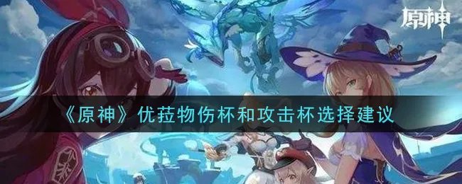 《原神》优菈物伤杯和攻击杯选择建议