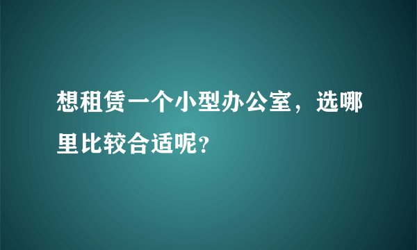 想租赁一个小型办公室，选哪里比较合适呢？