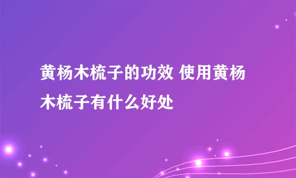 黄杨木梳子的功效 使用黄杨木梳子有什么好处