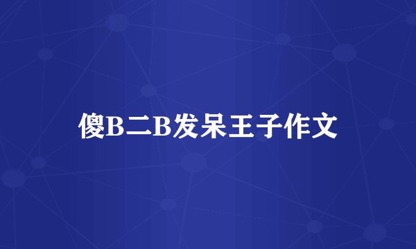 傻B二B发呆王子作文