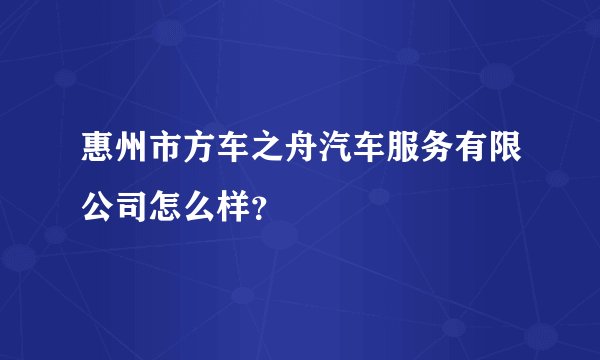 惠州市方车之舟汽车服务有限公司怎么样？