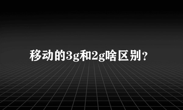 移动的3g和2g啥区别？