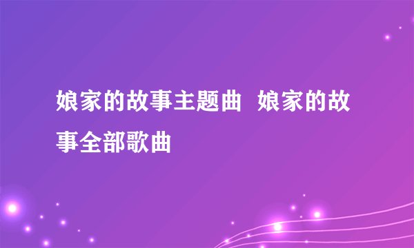 娘家的故事主题曲  娘家的故事全部歌曲