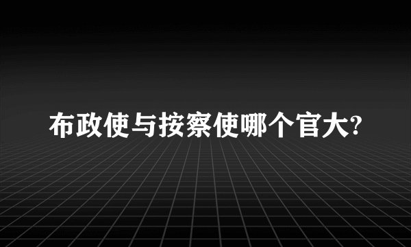 布政使与按察使哪个官大?
