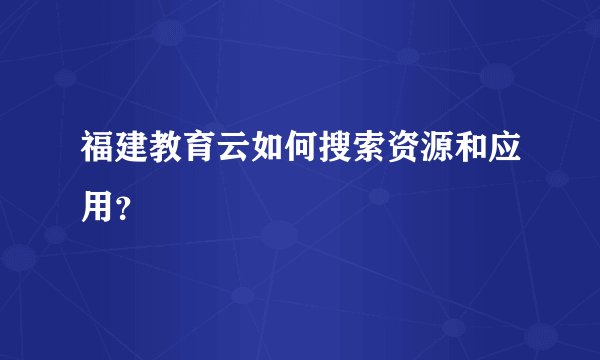福建教育云如何搜索资源和应用?