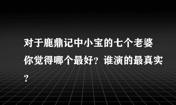对于鹿鼎记中小宝的七个老婆你觉得哪个最好？谁演的最真实？