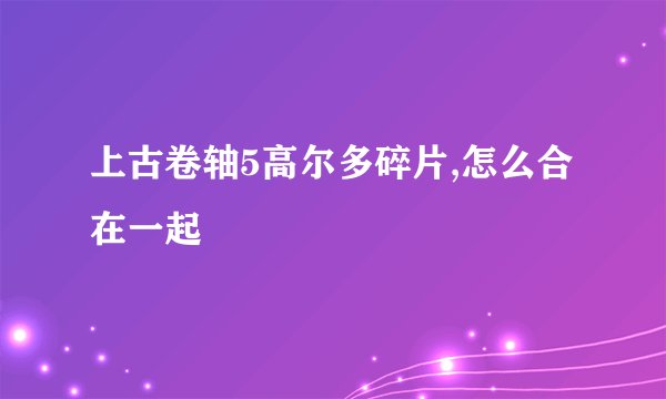 上古卷轴5高尔多碎片,怎么合在一起