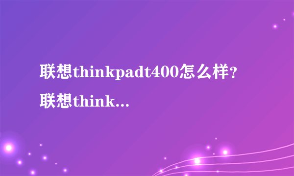 联想thinkpadt400怎么样？联想thinkpadt400性能配置如何