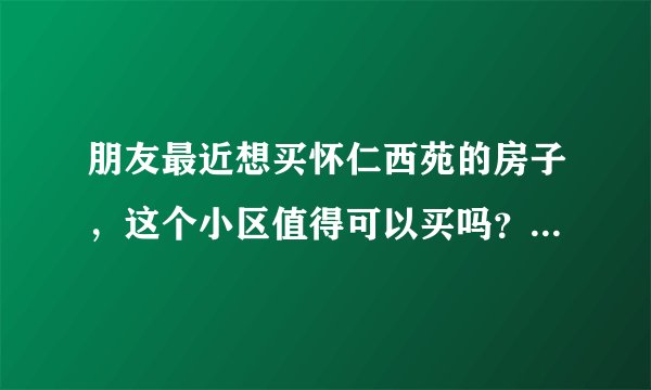 朋友最近想买怀仁西苑的房子，这个小区值得可以买吗？有什么需要注意的吗？