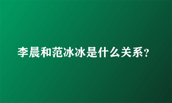 李晨和范冰冰是什么关系？