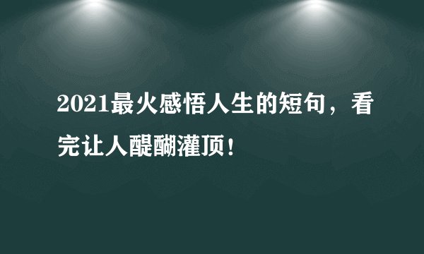 2021最火感悟人生的短句，看完让人醍醐灌顶！
