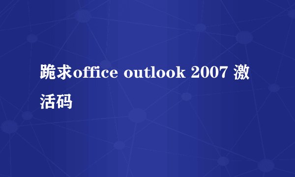 跪求office outlook 2007 激活码