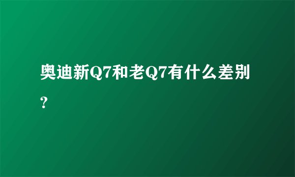 奥迪新Q7和老Q7有什么差别？