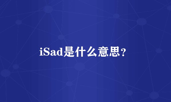 iSad是什么意思？