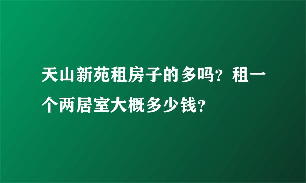 天山新苑租房子的多吗？租一个两居室大概多少钱？