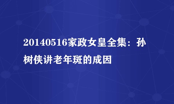 20140516家政女皇全集：孙树侠讲老年斑的成因